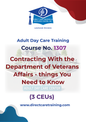Adult Day Care Training Course No. 1307 - Contracting with the Department of Veterans Affairs – Things You Need to Know (3 CEU)